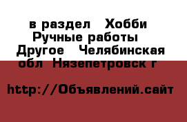  в раздел : Хобби. Ручные работы » Другое . Челябинская обл.,Нязепетровск г.